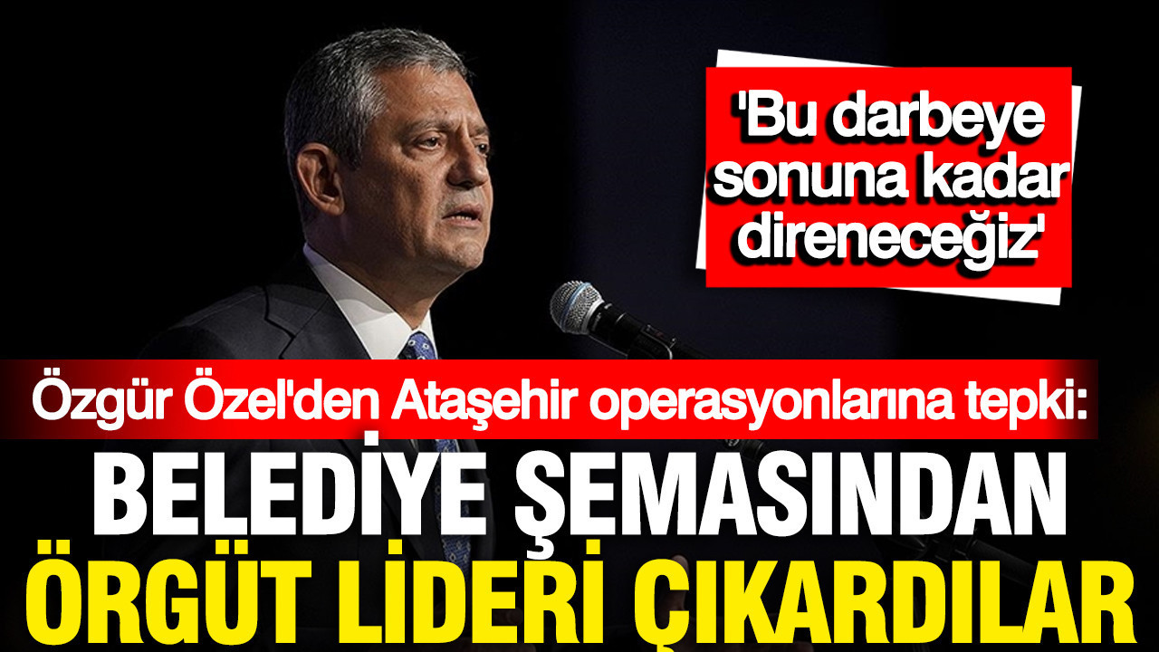 CHP Lideri Özel’den Ataşehir Belediyesi Tutuklamalarına Sert Tepki: “Darbeye Direneceğiz”